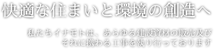 -快適な住まいの環境の創造へ-　私達イナモトは、あらゆる建設資材の販売及びそれに携わる工事を承っております。