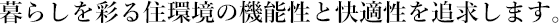 暮らしを彩る住環境の機能性と快適性を追求します。